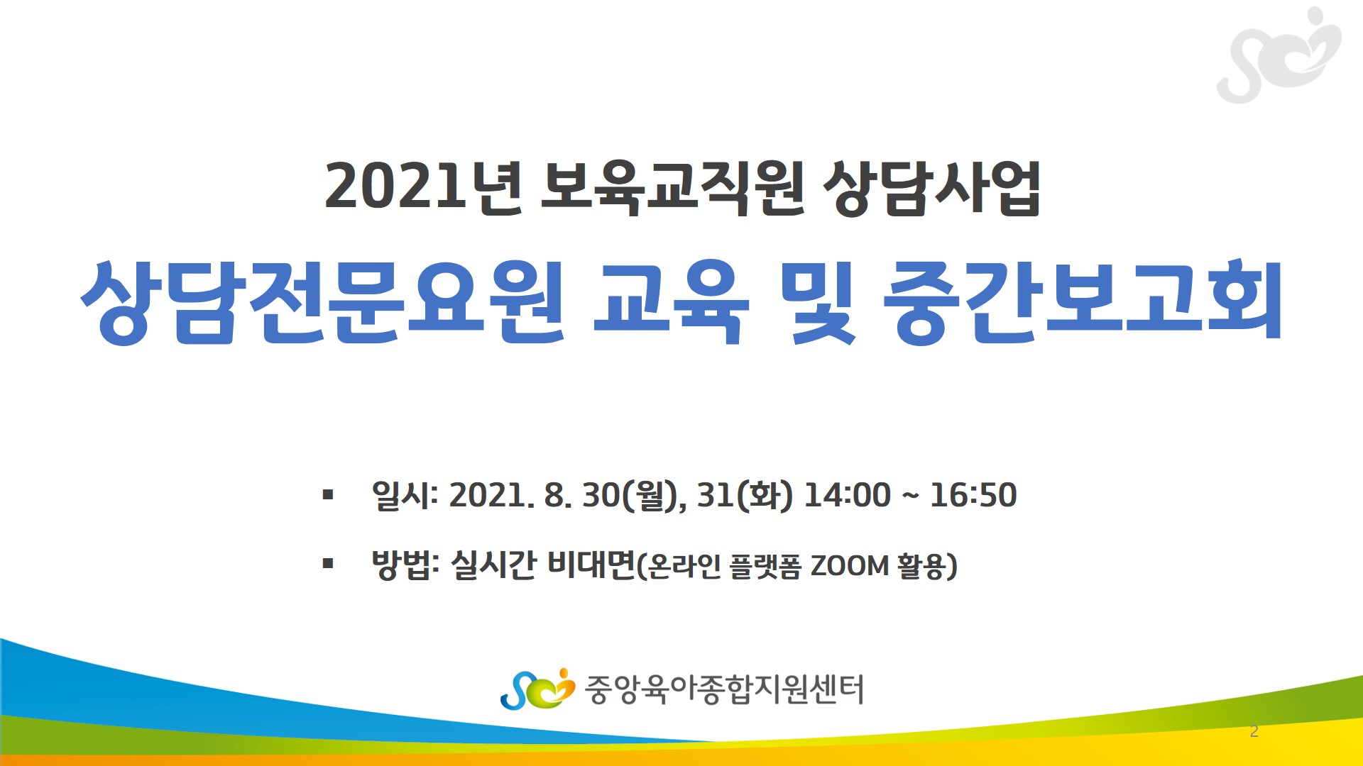 2021년 보육교직원 상담사업 상담전문요원 교육 및 중간보고회 일시: 2021.8.30(월), 31(화) 14:00 ~ 16:50 방법: 실시간 비대면(온라인 플랫폼 ZOOM 활용)